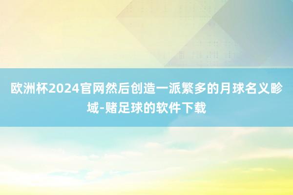 欧洲杯2024官网然后创造一派繁多的月球名义畛域-赌足球的软件下载