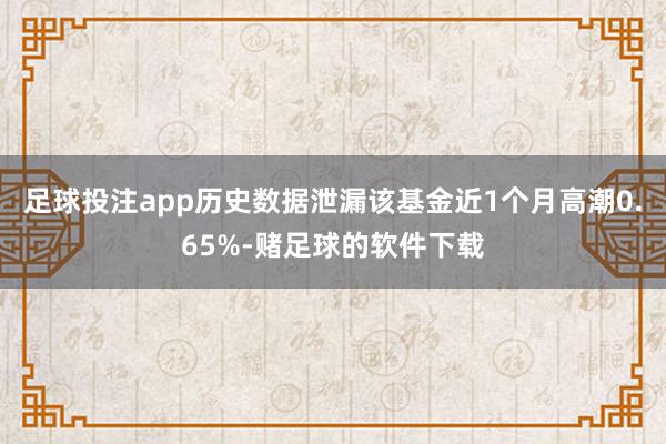 足球投注app历史数据泄漏该基金近1个月高潮0.65%-赌足球的软件下载