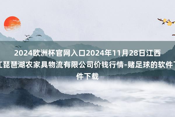 2024欧洲杯官网入口2024年11月28日江西九江琵琶湖农家具物流有限公司价钱行情-赌足球的软件下载