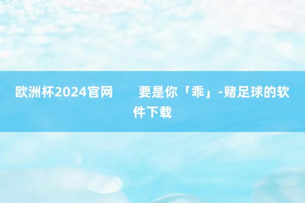 欧洲杯2024官网       要是你「乖」-赌足球的软件下载