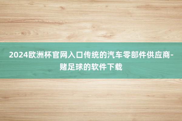 2024欧洲杯官网入口传统的汽车零部件供应商-赌足球的软件下载