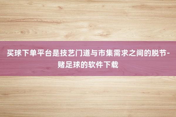 买球下单平台是技艺门道与市集需求之间的脱节-赌足球的软件下载