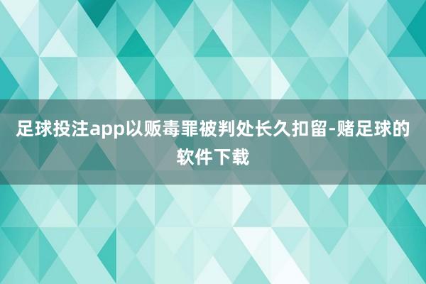 足球投注app以贩毒罪被判处长久扣留-赌足球的软件下载