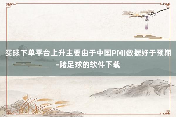 买球下单平台上升主要由于中国PMI数据好于预期-赌足球的软件下载