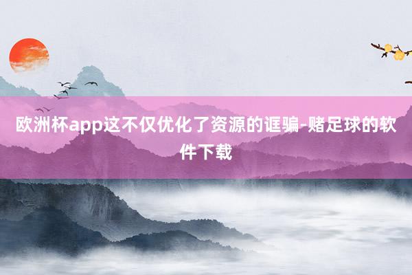 欧洲杯app这不仅优化了资源的诓骗-赌足球的软件下载