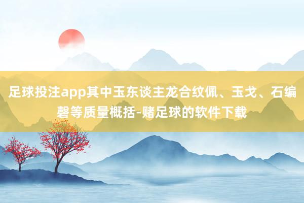 足球投注app其中玉东谈主龙合纹佩、玉戈、石编磬等质量概括-赌足球的软件下载