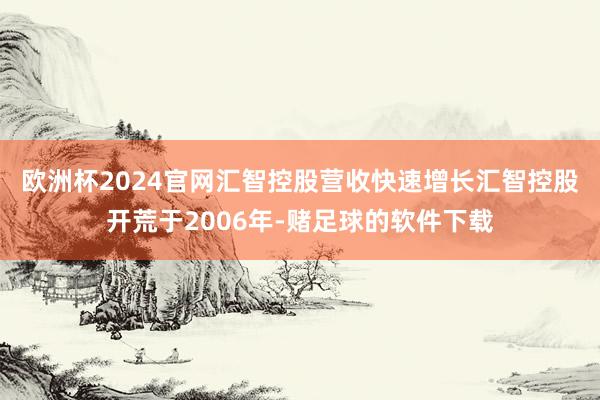 欧洲杯2024官网汇智控股营收快速增长　　汇智控股开荒于2006年-赌足球的软件下载