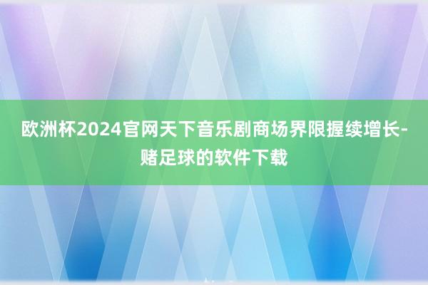欧洲杯2024官网天下音乐剧商场界限握续增长-赌足球的软件下载
