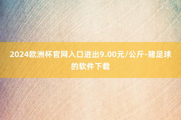 2024欧洲杯官网入口进出9.00元/公斤-赌足球的软件下载