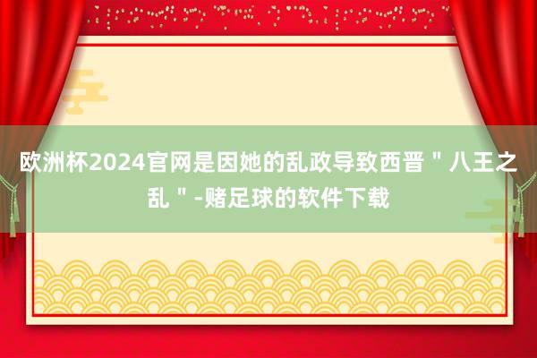 欧洲杯2024官网是因她的乱政导致西晋＂八王之乱＂-赌足球的软件下载