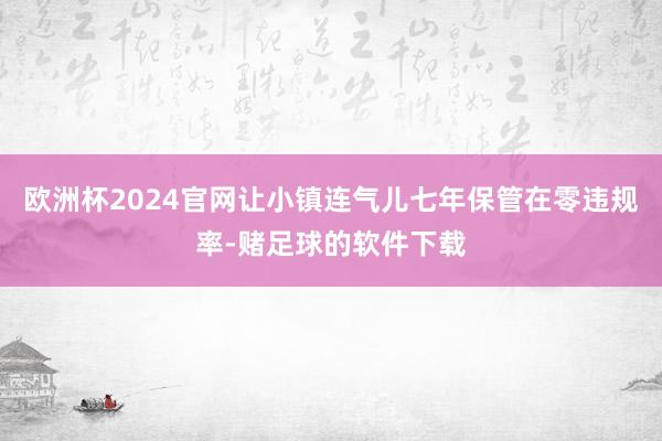 欧洲杯2024官网让小镇连气儿七年保管在零违规率-赌足球的软件下载