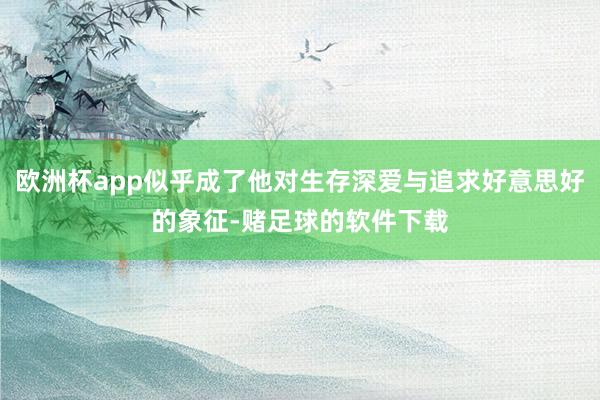欧洲杯app似乎成了他对生存深爱与追求好意思好的象征-赌足球的软件下载