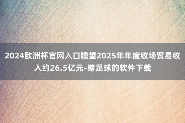 2024欧洲杯官网入口瞻望2025年年度收场贸易收入约26.5亿元-赌足球的软件下载
