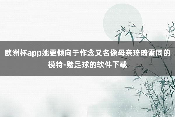 欧洲杯app她更倾向于作念又名像母亲琦琦雷同的模特-赌足球的软件下载