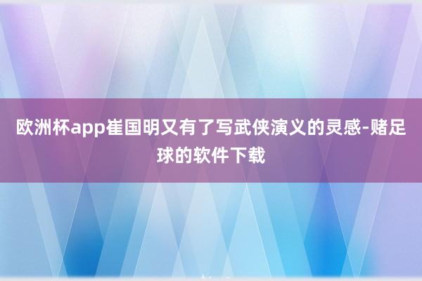 欧洲杯app崔国明又有了写武侠演义的灵感-赌足球的软件下载