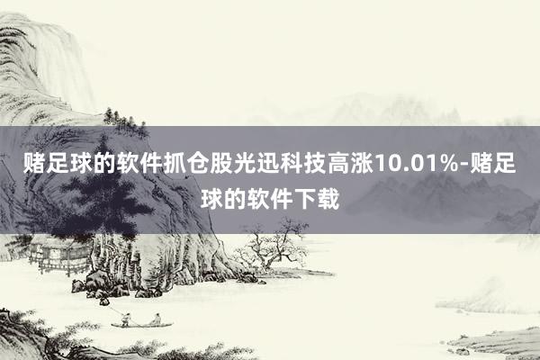 赌足球的软件抓仓股光迅科技高涨10.01%-赌足球的软件下载