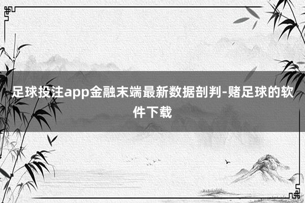 足球投注app金融末端最新数据剖判-赌足球的软件下载