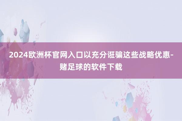 2024欧洲杯官网入口以充分诳骗这些战略优惠-赌足球的软件下载