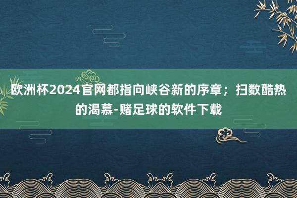 欧洲杯2024官网都指向峡谷新的序章；扫数酷热的渴慕-赌足球的软件下载