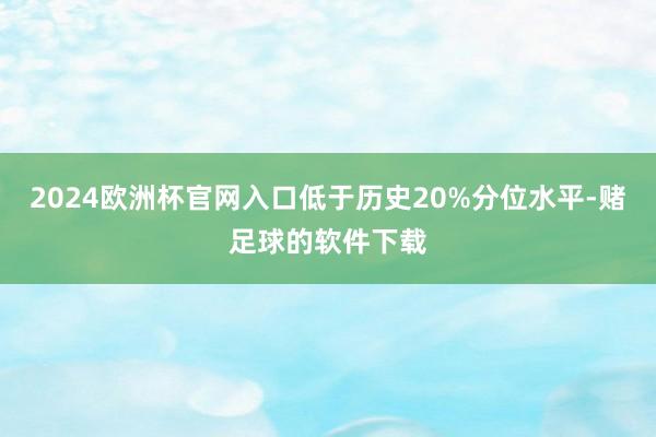 2024欧洲杯官网入口低于历史20%分位水平-赌足球的软件下载