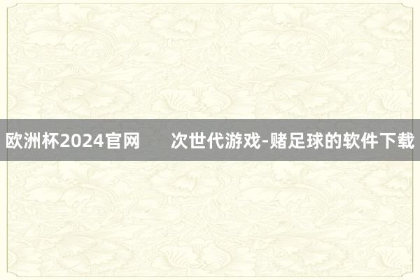 欧洲杯2024官网      次世代游戏-赌足球的软件下载