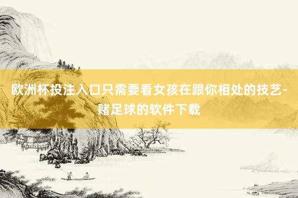 欧洲杯投注入口只需要看女孩在跟你相处的技艺-赌足球的软件下载