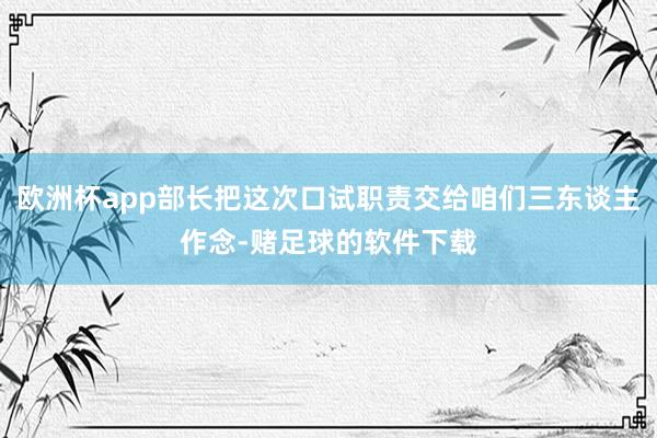 欧洲杯app部长把这次口试职责交给咱们三东谈主作念-赌足球的软件下载