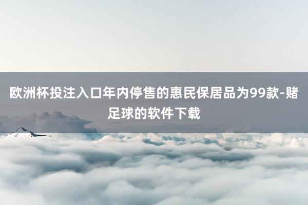 欧洲杯投注入口年内停售的惠民保居品为99款-赌足球的软件下载