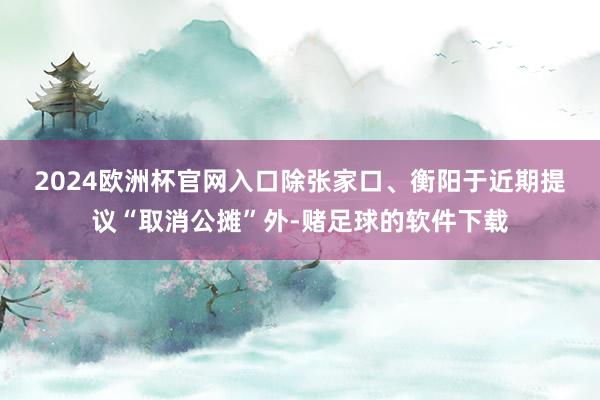 2024欧洲杯官网入口　　除张家口、衡阳于近期提议“取消公摊”外-赌足球的软件下载