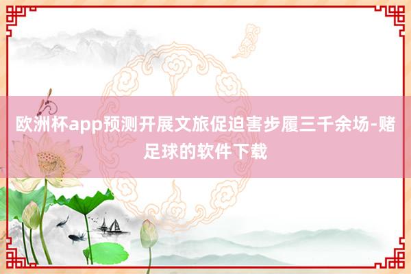 欧洲杯app预测开展文旅促迫害步履三千余场-赌足球的软件下载