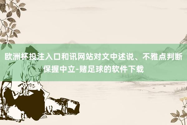 欧洲杯投注入口和讯网站对文中述说、不雅点判断保握中立-赌足球的软件下载