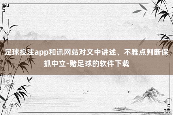 足球投注app和讯网站对文中讲述、不雅点判断保抓中立-赌足球的软件下载