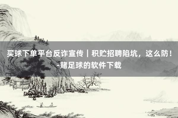买球下单平台反诈宣传｜积贮招聘陷坑，这么防！-赌足球的软件下载