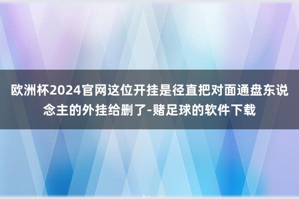 欧洲杯2024官网这位开挂是径直把对面通盘东说念主的外挂给删了-赌足球的软件下载