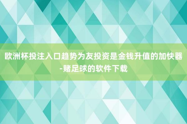 欧洲杯投注入口趋势为友投资是金钱升值的加快器-赌足球的软件下载