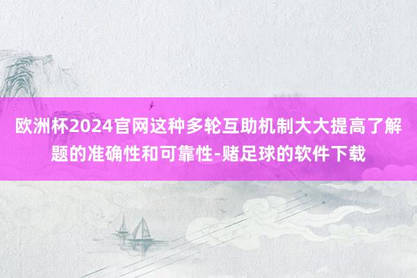 欧洲杯2024官网这种多轮互助机制大大提高了解题的准确性和可靠性-赌足球的软件下载