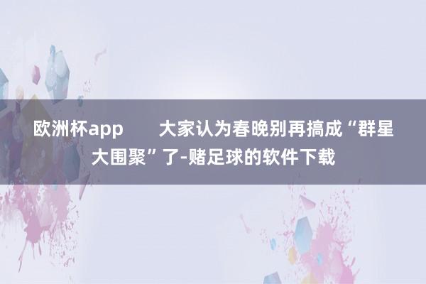 欧洲杯app       大家认为春晚别再搞成“群星大围聚”了-赌足球的软件下载