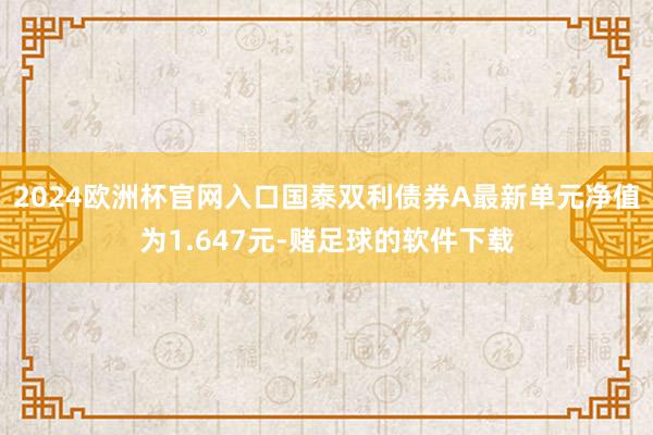 2024欧洲杯官网入口国泰双利债券A最新单元净值为1.647元-赌足球的软件下载
