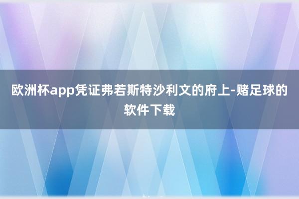 欧洲杯app凭证弗若斯特沙利文的府上-赌足球的软件下载