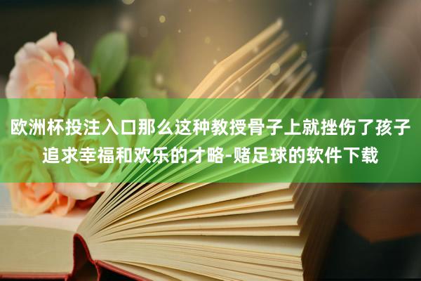 欧洲杯投注入口那么这种教授骨子上就挫伤了孩子追求幸福和欢乐的才略-赌足球的软件下载