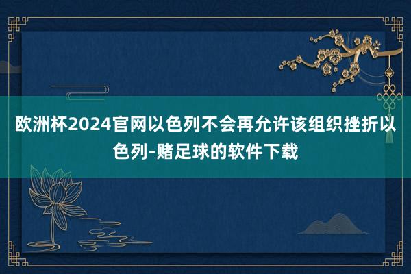 欧洲杯2024官网以色列不会再允许该组织挫折以色列-赌足球的软件下载