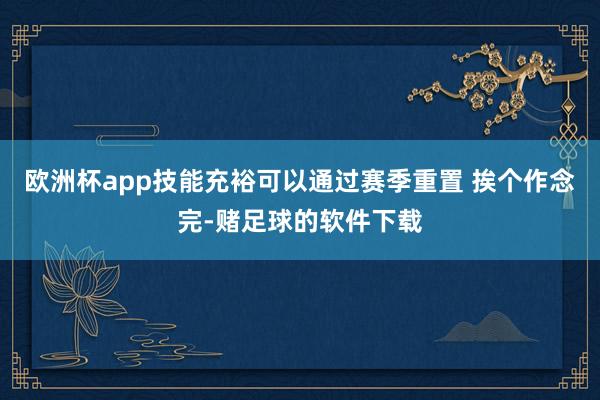 欧洲杯app技能充裕可以通过赛季重置 挨个作念完-赌足球的软件下载