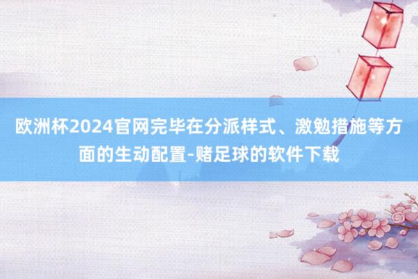 欧洲杯2024官网完毕在分派样式、激勉措施等方面的生动配置-赌足球的软件下载