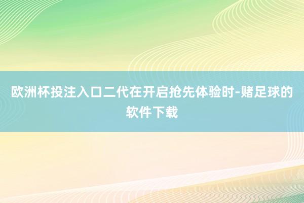 欧洲杯投注入口二代在开启抢先体验时-赌足球的软件下载