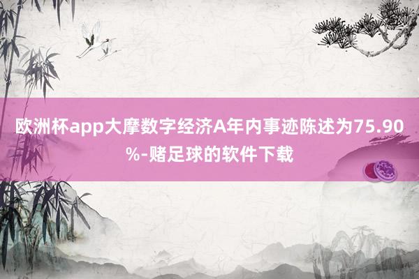 欧洲杯app大摩数字经济A年内事迹陈述为75.90%-赌足球的软件下载