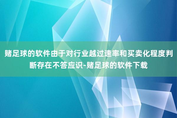 赌足球的软件由于对行业越过速率和买卖化程度判断存在不答应识-赌足球的软件下载
