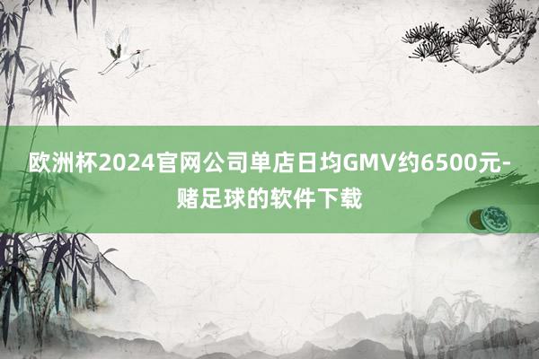 欧洲杯2024官网公司单店日均GMV约6500元-赌足球的软件下载