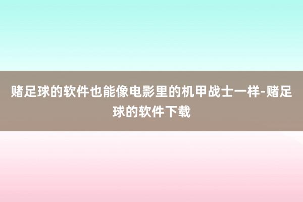 赌足球的软件也能像电影里的机甲战士一样-赌足球的软件下载