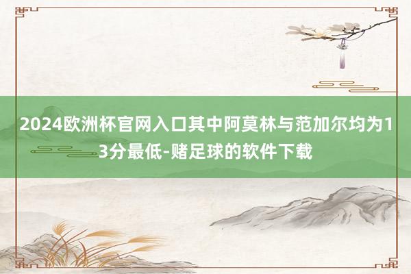 2024欧洲杯官网入口其中阿莫林与范加尔均为13分最低-赌足球的软件下载