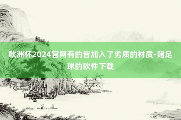 欧洲杯2024官网有的皆加入了劣质的材质-赌足球的软件下载